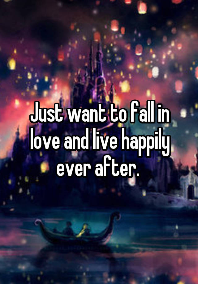 Just want to fall in love and live happily ever after. 