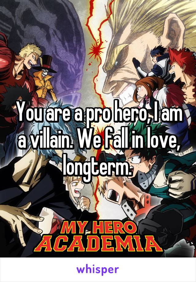 You are a pro hero, I am a villain. We fall in love, longterm. 