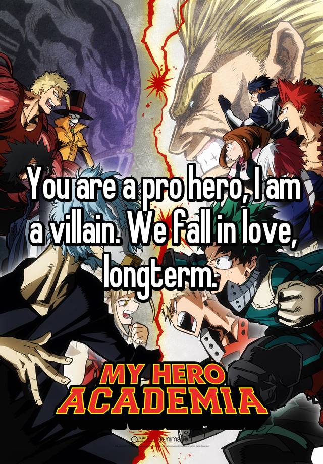 You are a pro hero, I am a villain. We fall in love, longterm. 