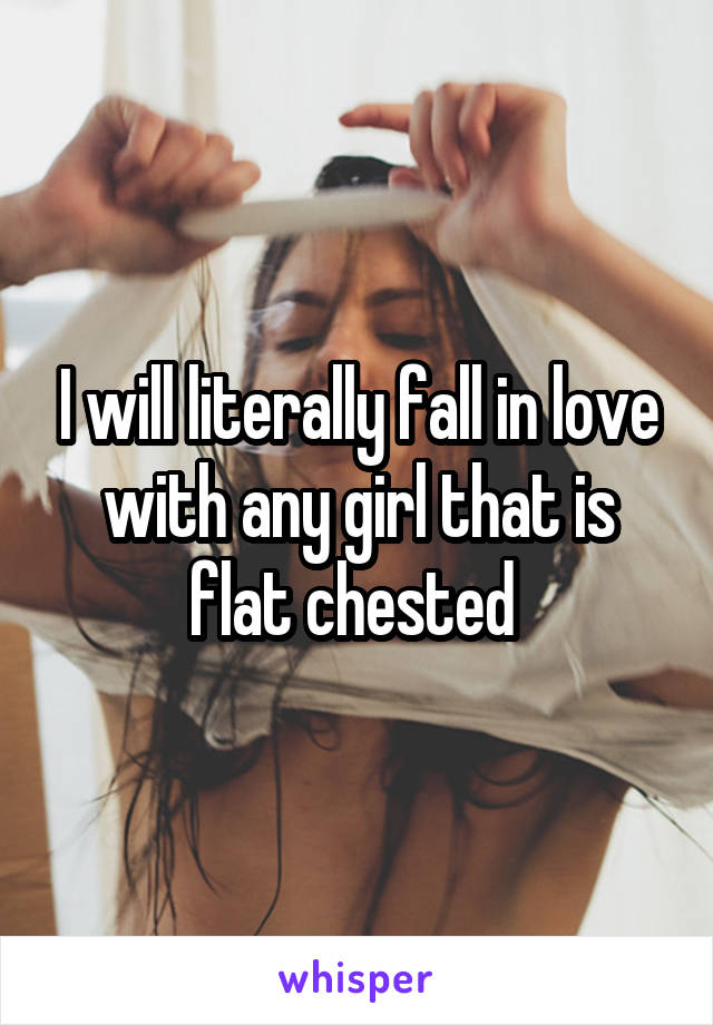 I will literally fall in love with any girl that is flat chested 