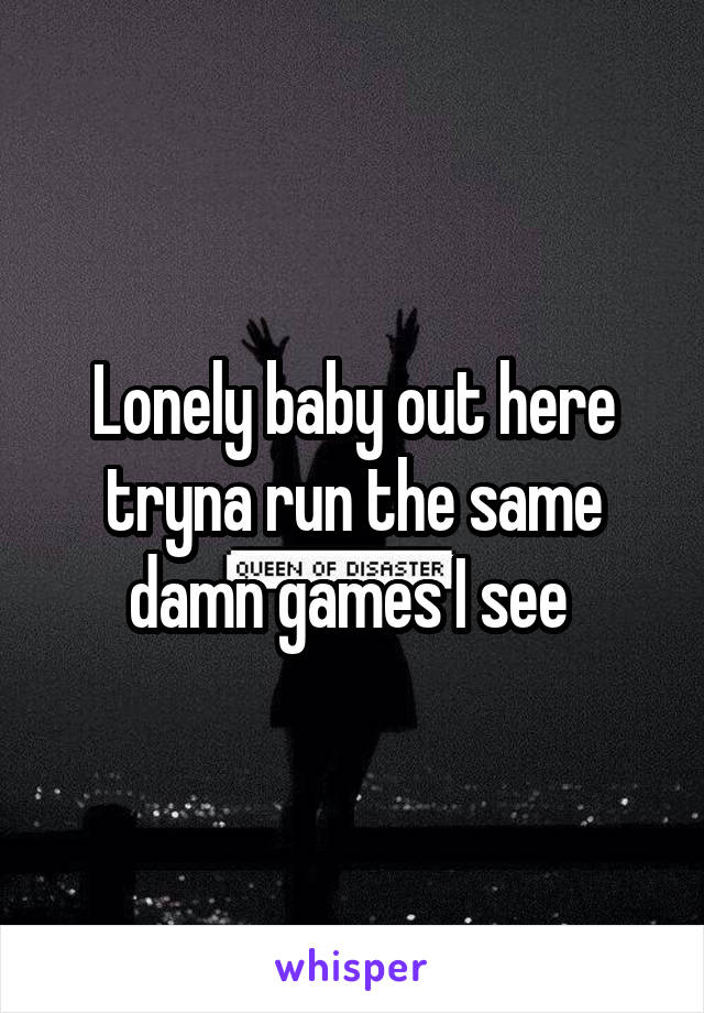 Lonely baby out here tryna run the same damn games I see 