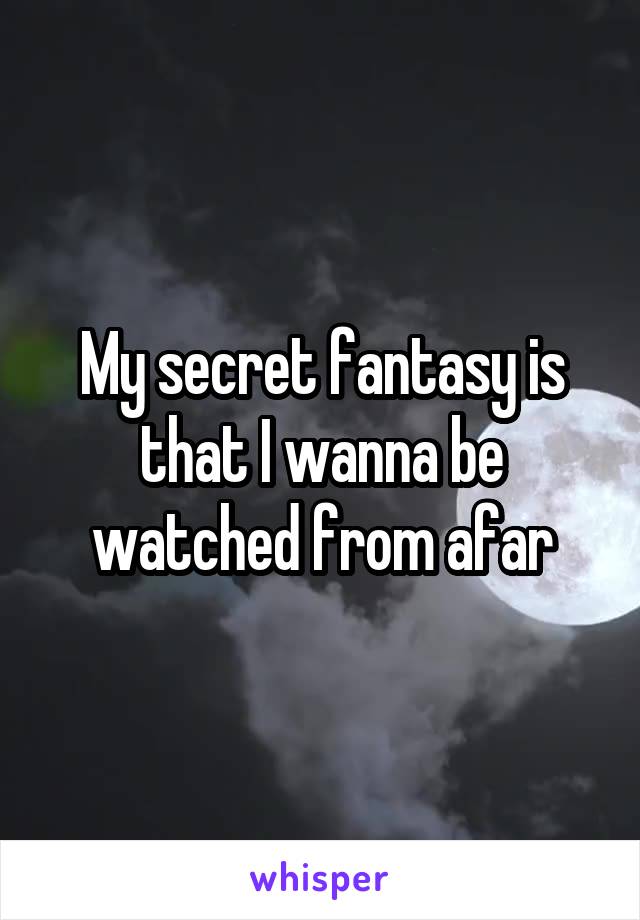 My secret fantasy is that I wanna be watched from afar