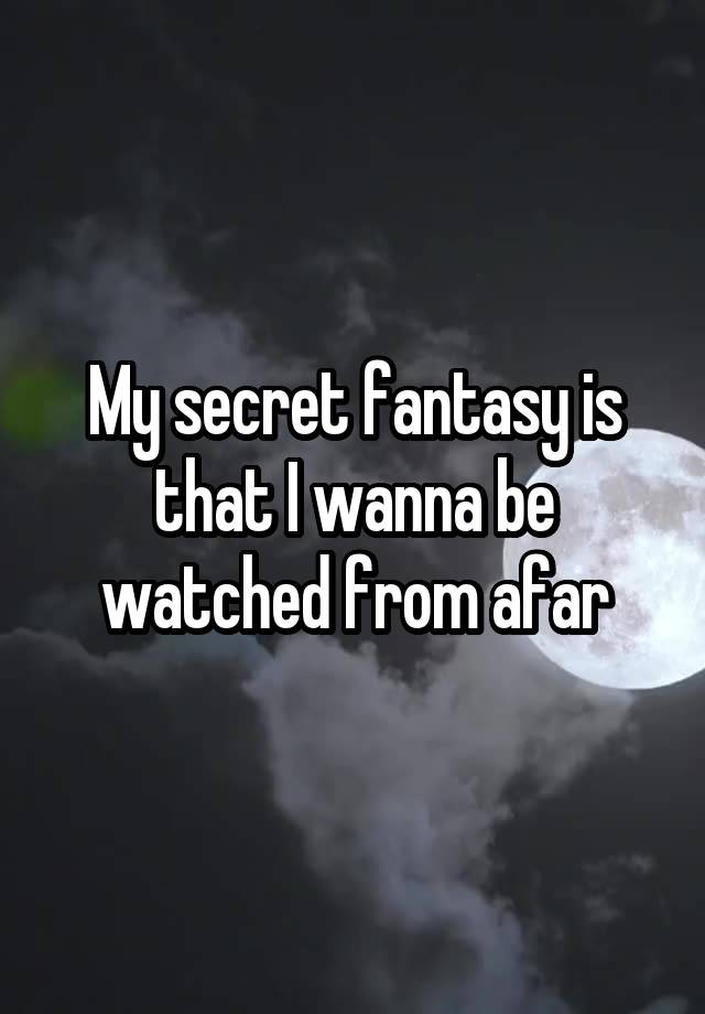 My secret fantasy is that I wanna be watched from afar