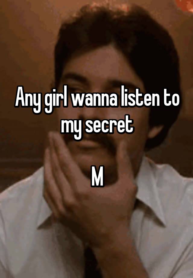 Any girl wanna listen to my secret

M