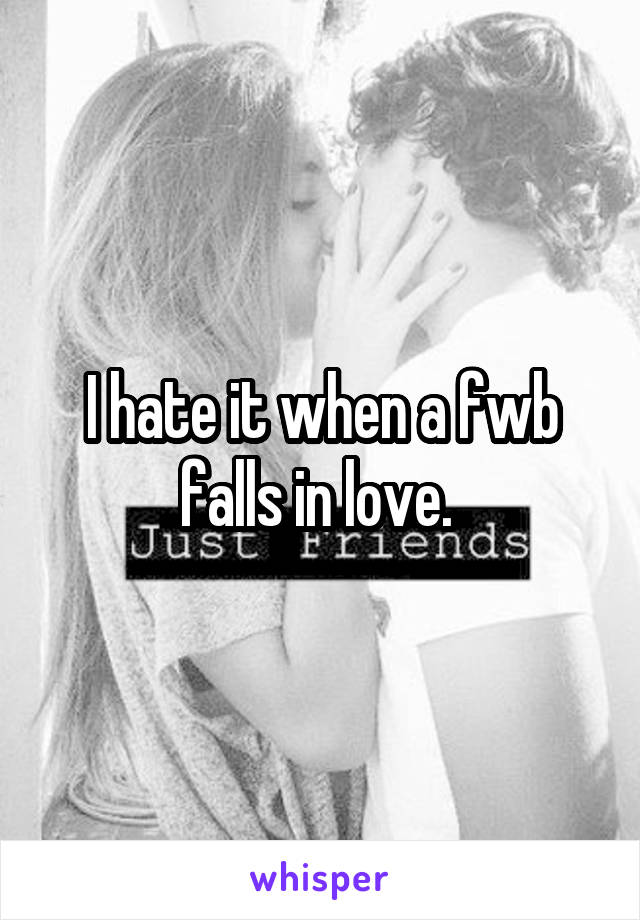 I hate it when a fwb falls in love. 