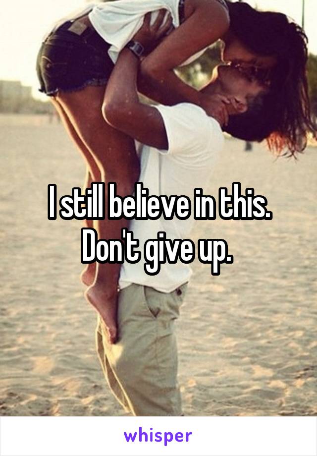 I still believe in this. Don't give up. 