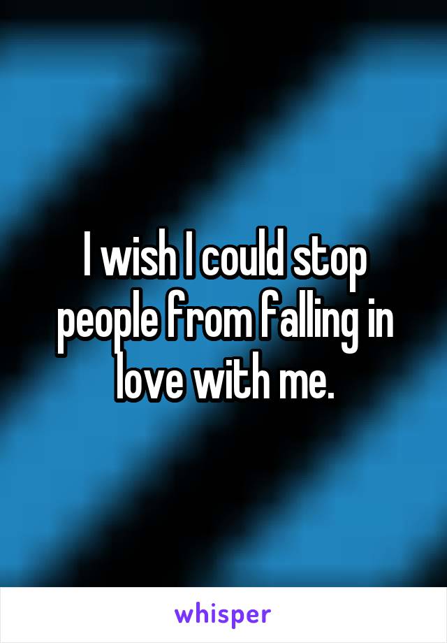 I wish I could stop people from falling in love with me.