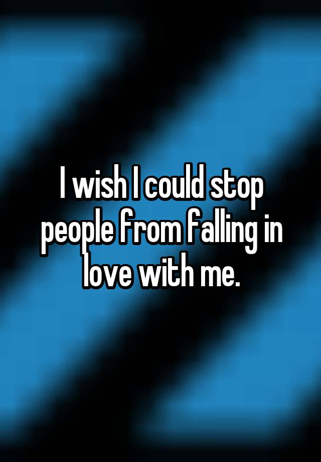 I wish I could stop people from falling in love with me.