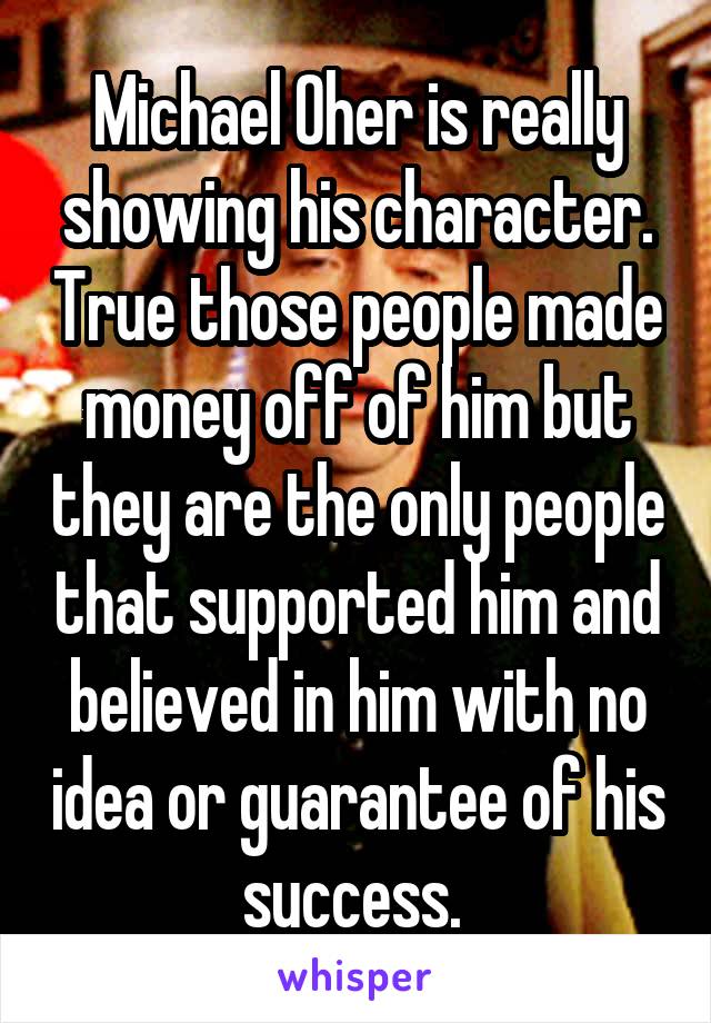 Michael Oher is really showing his character. True those people made money off of him but they are the only people that supported him and believed in him with no idea or guarantee of his success. 