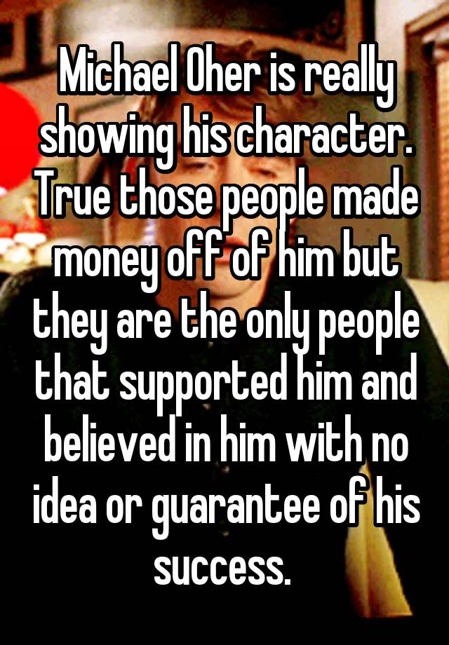 Michael Oher is really showing his character. True those people made money off of him but they are the only people that supported him and believed in him with no idea or guarantee of his success. 