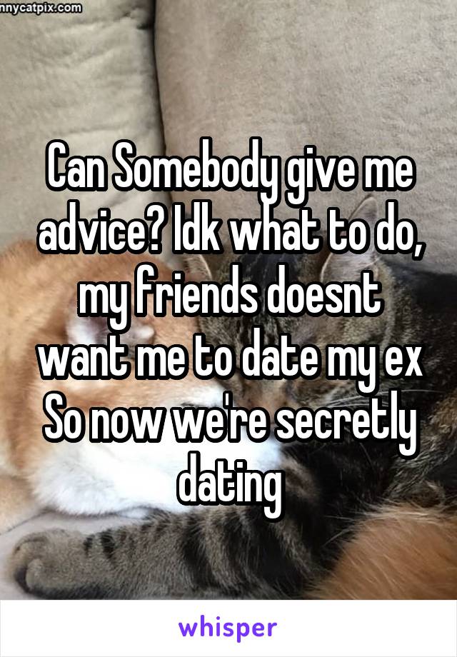 Can Somebody give me advice? Idk what to do, my friends doesnt want me to date my ex
So now we're secretly dating