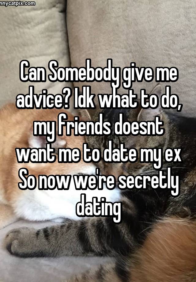 Can Somebody give me advice? Idk what to do, my friends doesnt want me to date my ex
So now we're secretly dating