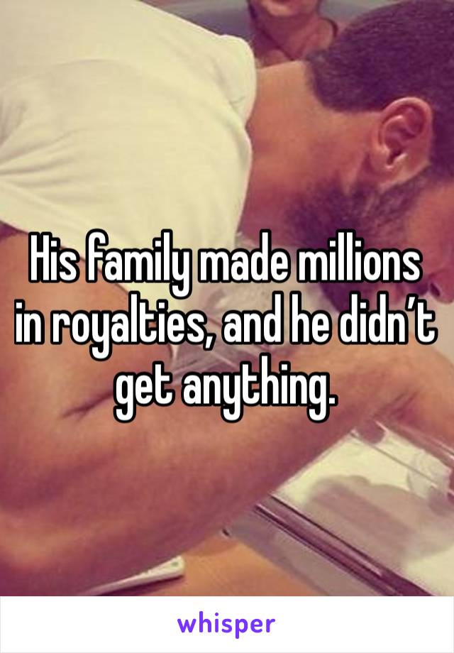 His family made millions in royalties, and he didn’t get anything. 