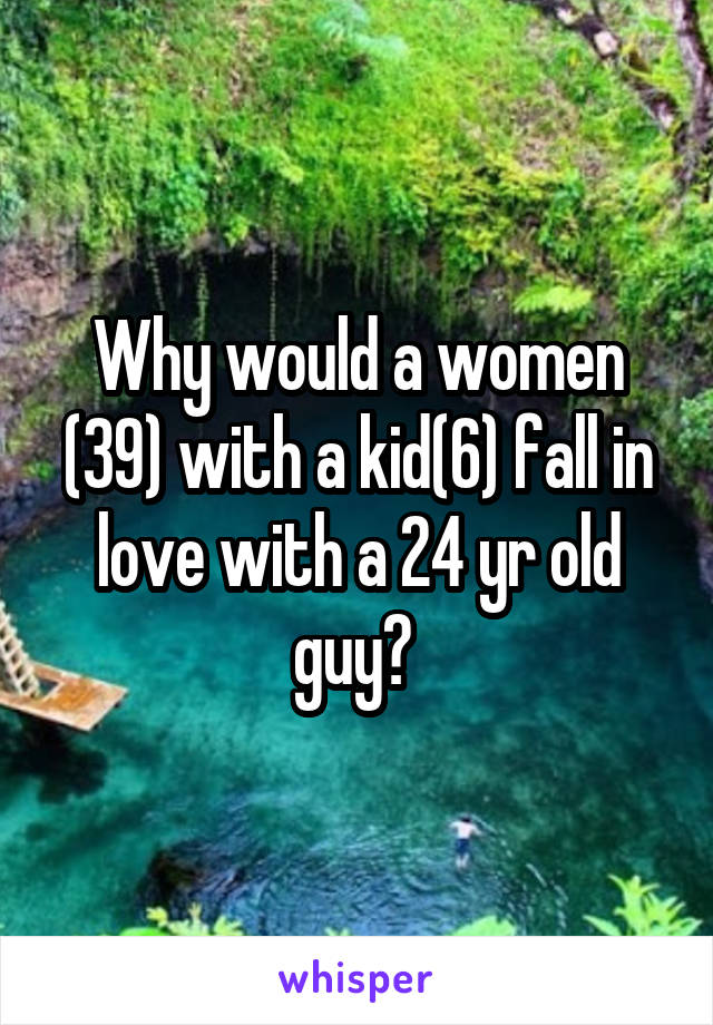 Why would a women (39) with a kid(6) fall in love with a 24 yr old guy? 