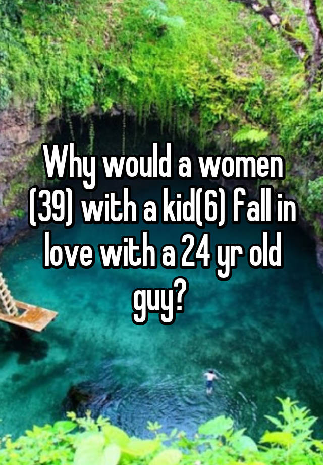 Why would a women (39) with a kid(6) fall in love with a 24 yr old guy? 