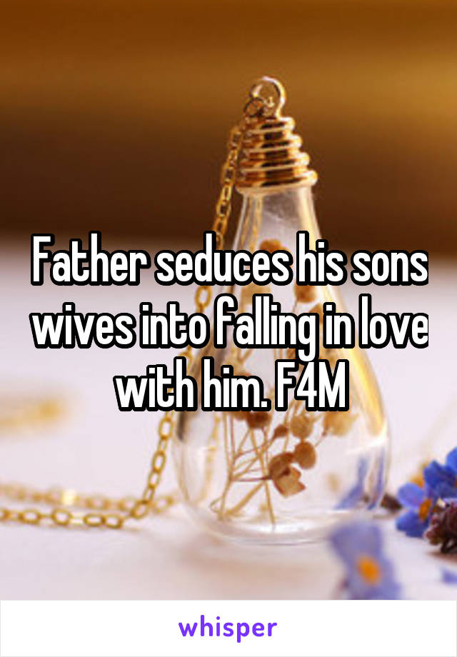 Father seduces his sons wives into falling in love with him. F4M