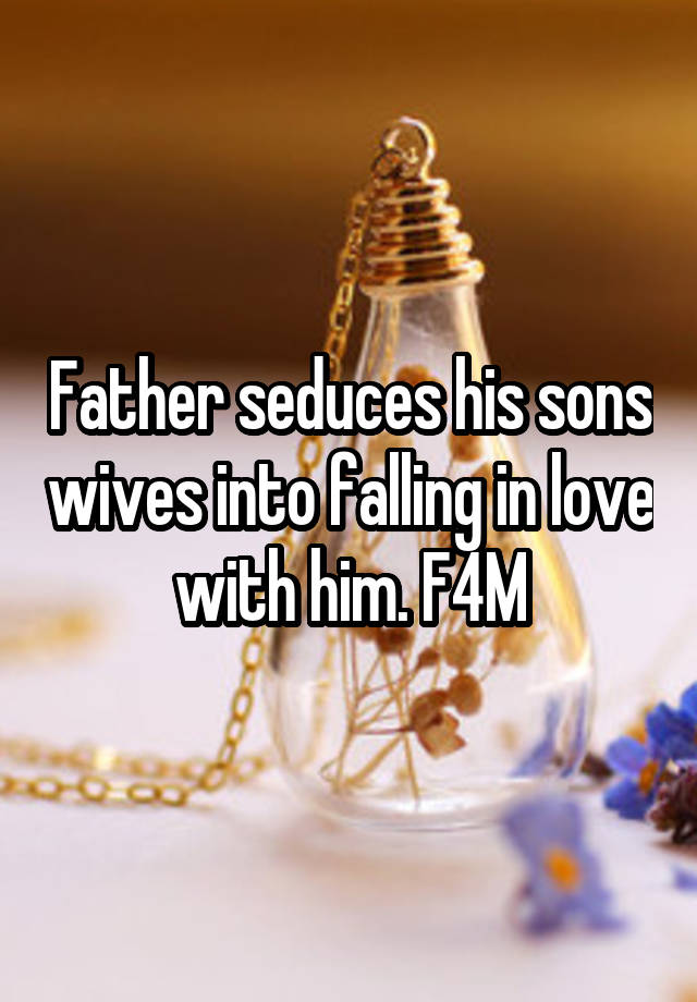 Father seduces his sons wives into falling in love with him. F4M