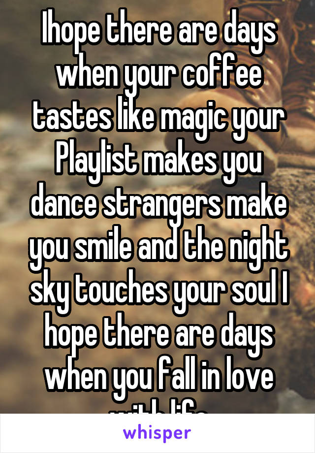 Ihope there are days when your coffee tastes like magic your Playlist makes you dance strangers make you smile and the night sky touches your soul I hope there are days when you fall in love with life