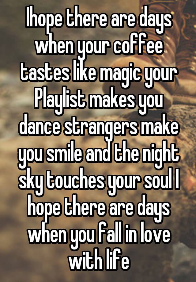 Ihope there are days when your coffee tastes like magic your Playlist makes you dance strangers make you smile and the night sky touches your soul I hope there are days when you fall in love with life