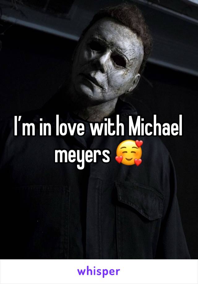 I’m in love with Michael meyers 🥰