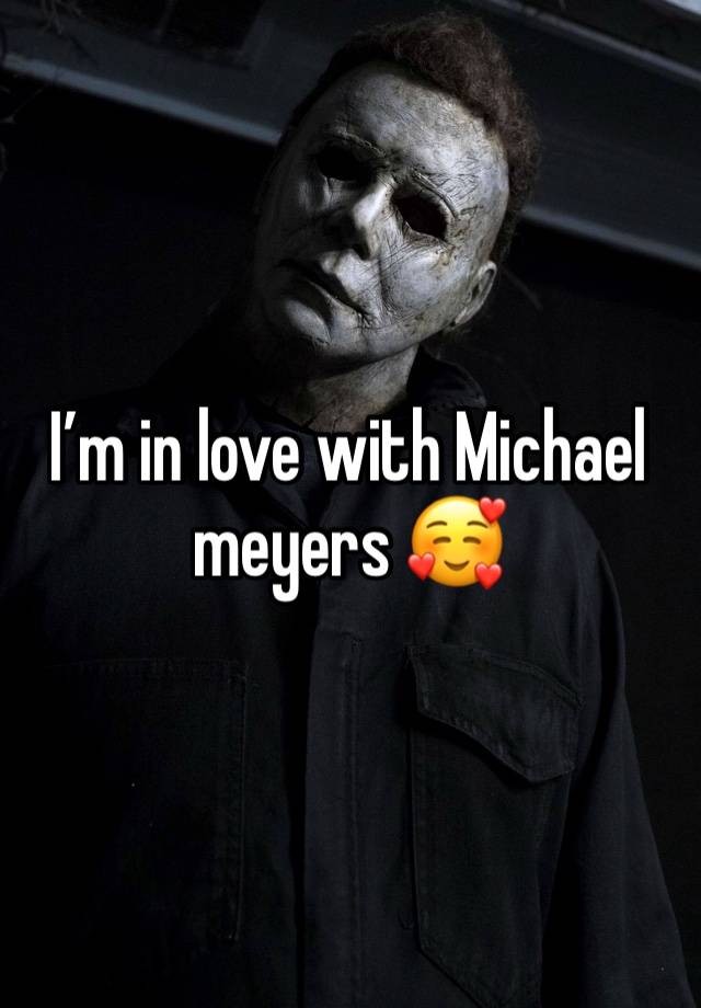 I’m in love with Michael meyers 🥰