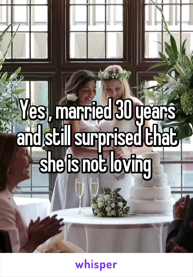 Yes , married 30 years and still surprised that she is not loving 