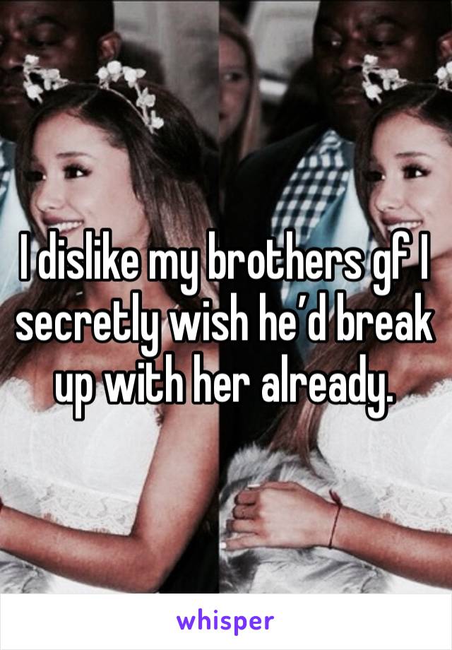 I dislike my brothers gf I secretly wish he’d break up with her already. 