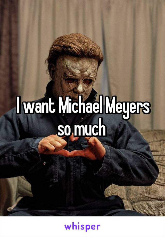 I want Michael Meyers so much 