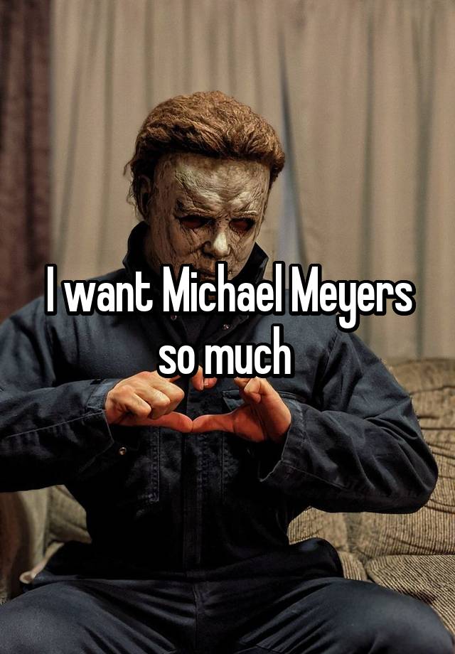 I want Michael Meyers so much 