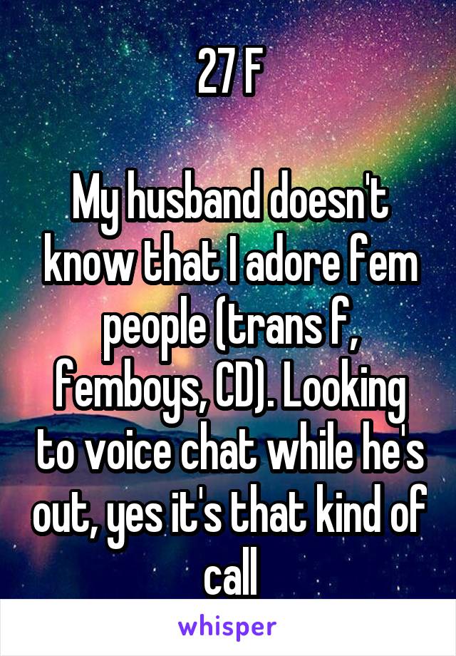 27 F

My husband doesn't know that I adore fem people (trans f, femboys, CD). Looking to voice chat while he's out, yes it's that kind of call