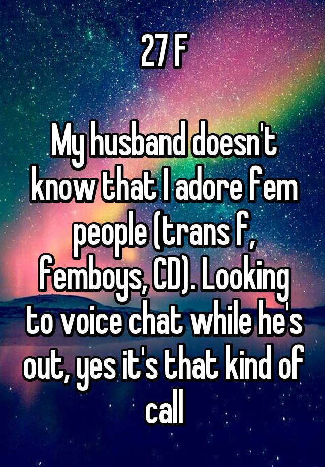 27 F

My husband doesn't know that I adore fem people (trans f, femboys, CD). Looking to voice chat while he's out, yes it's that kind of call