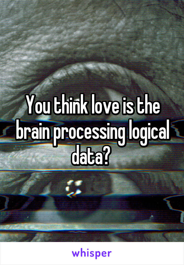 You think love is the brain processing logical data? 