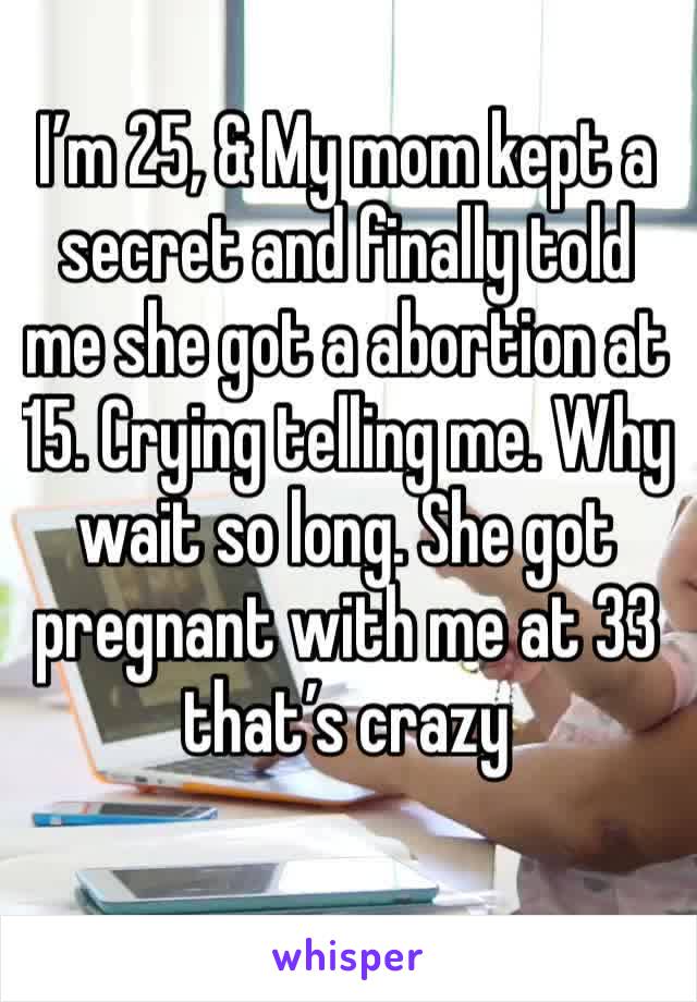 I’m 25, & My mom kept a secret and finally told me she got a abortion at 15. Crying telling me. Why wait so long. She got pregnant with me at 33 that’s crazy 