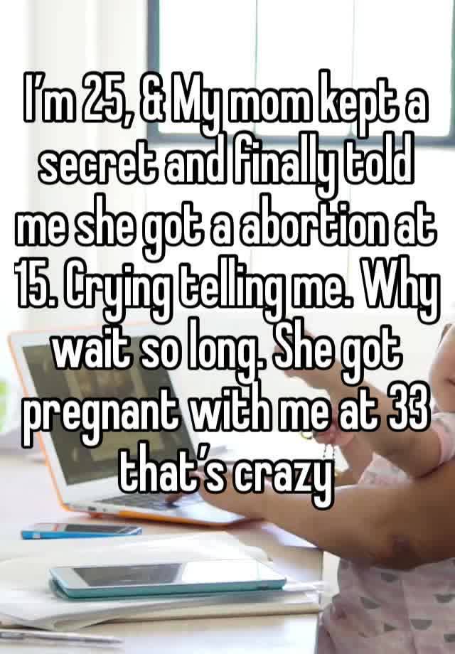 I’m 25, & My mom kept a secret and finally told me she got a abortion at 15. Crying telling me. Why wait so long. She got pregnant with me at 33 that’s crazy 