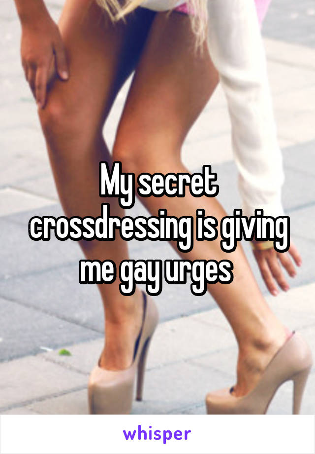 My secret crossdressing is giving me gay urges 