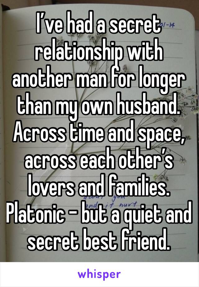 I’ve had a secret relationship with another man for longer than my own husband. Across time and space, across each other’s lovers and families. Platonic - but a quiet and secret best friend. 