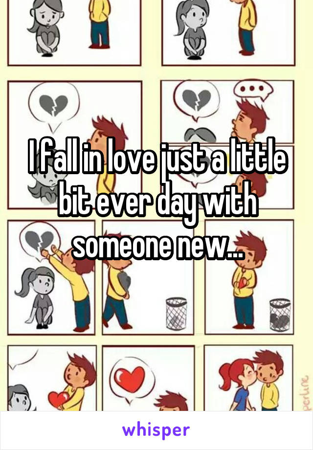 I fall in love just a little bit ever day with someone new...
