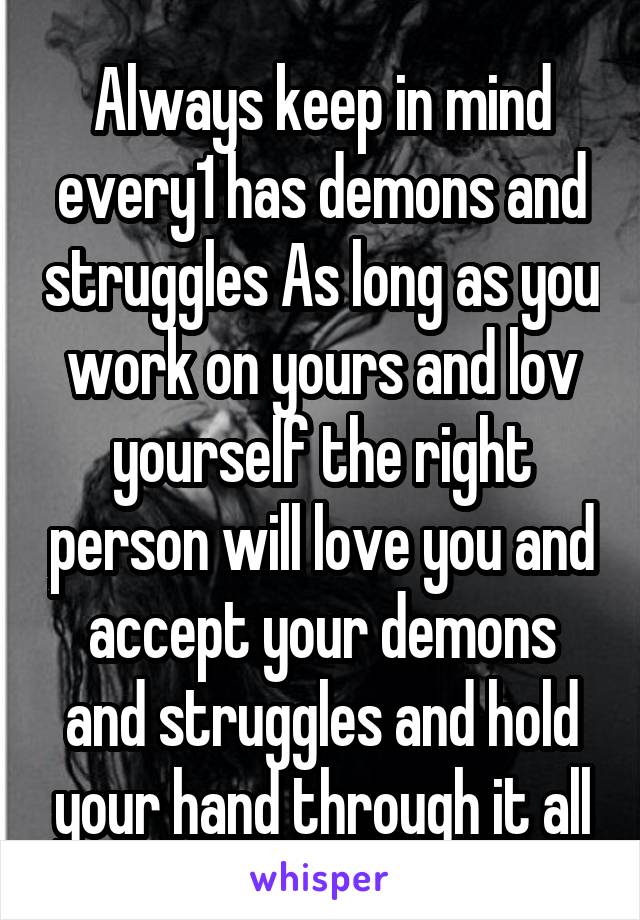 Always keep in mind every1 has demons and struggles As long as you work on yours and lov yourself the right person will love you and accept your demons and struggles and hold your hand through it all