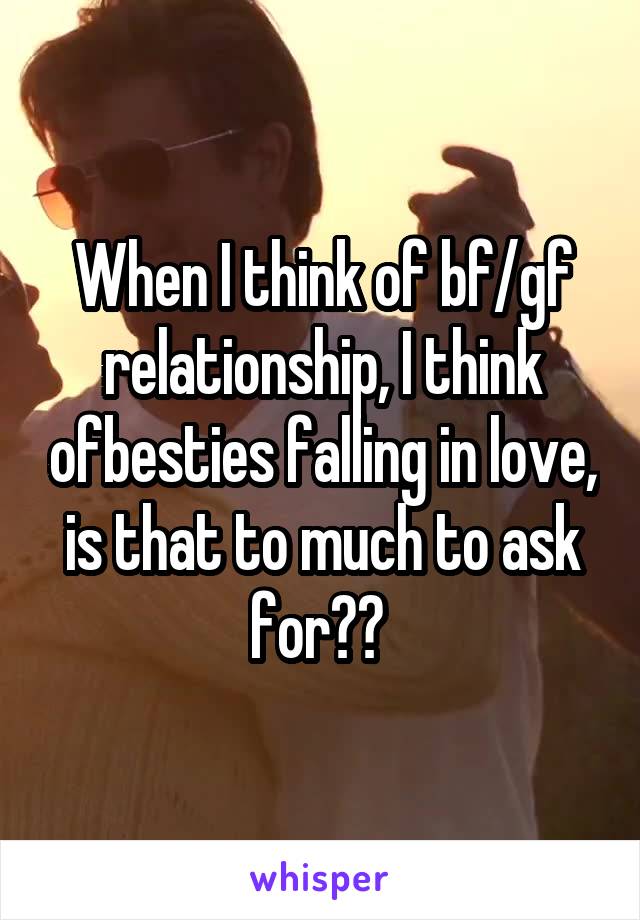 When I think of bf/gf relationship, I think ofbesties falling in love, is that to much to ask for?? 