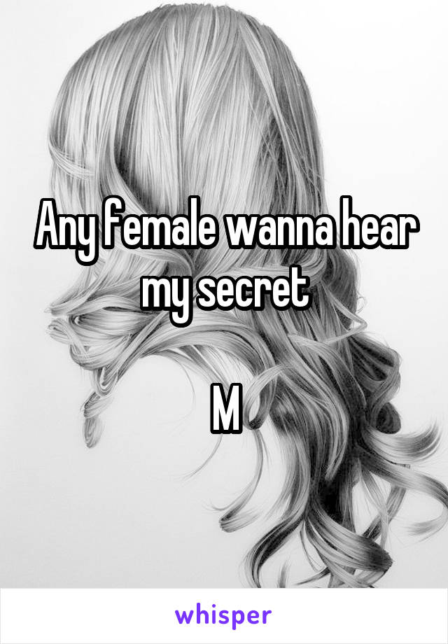 Any female wanna hear my secret

M