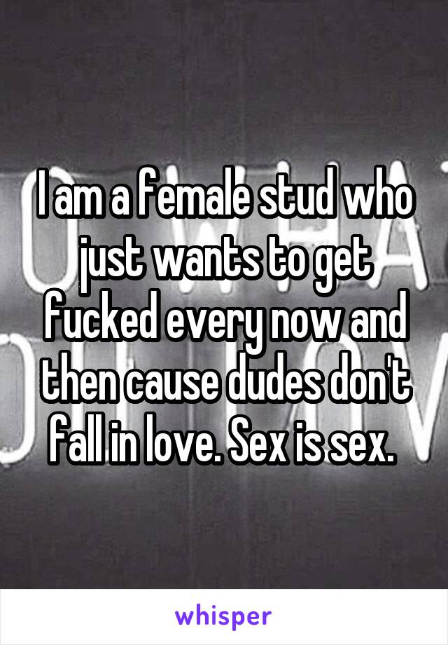 I am a female stud who just wants to get fucked every now and then cause dudes don't fall in love. Sex is sex. 