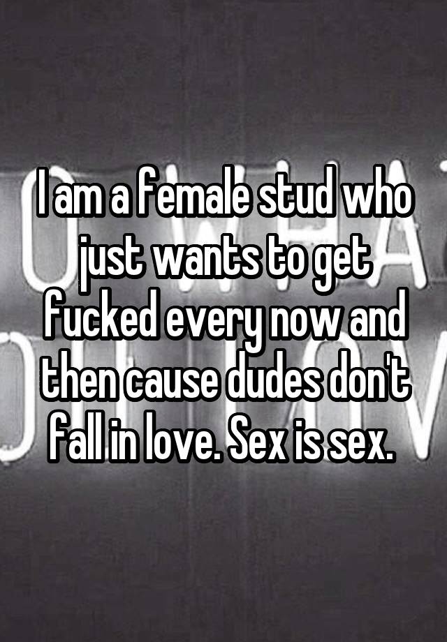 I am a female stud who just wants to get fucked every now and then cause dudes don't fall in love. Sex is sex. 