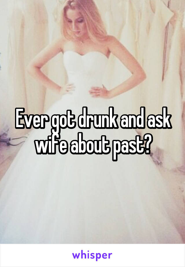 Ever got drunk and ask wife about past?