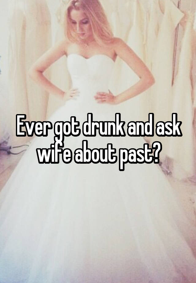 Ever got drunk and ask wife about past?