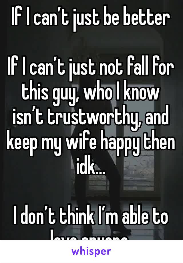 If I can’t just be better

If I can’t just not fall for this guy, who I know isn’t trustworthy, and keep my wife happy then idk…

I don’t think I’m able to love anyone.