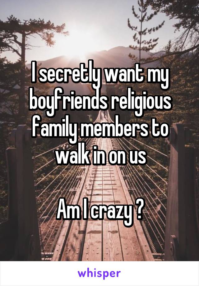 I secretly want my boyfriends religious family members to walk in on us

Am I crazy ?