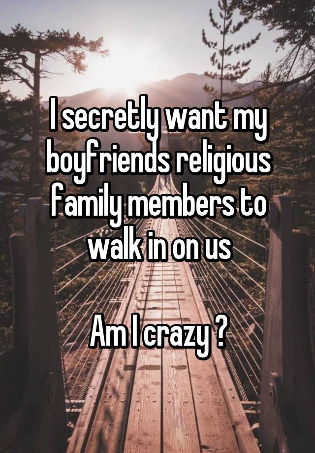 I secretly want my boyfriends religious family members to walk in on us

Am I crazy ?