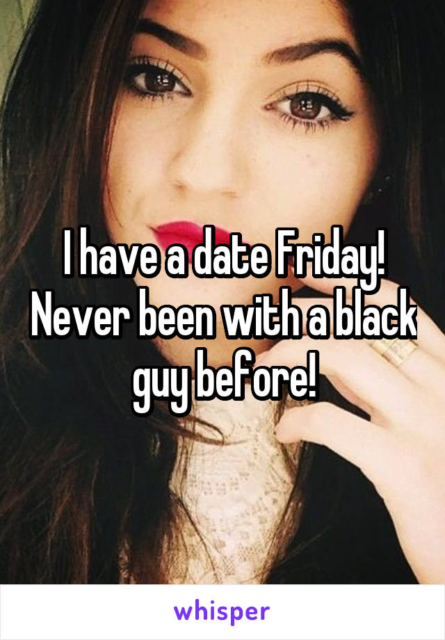 I have a date Friday! Never been with a black guy before!