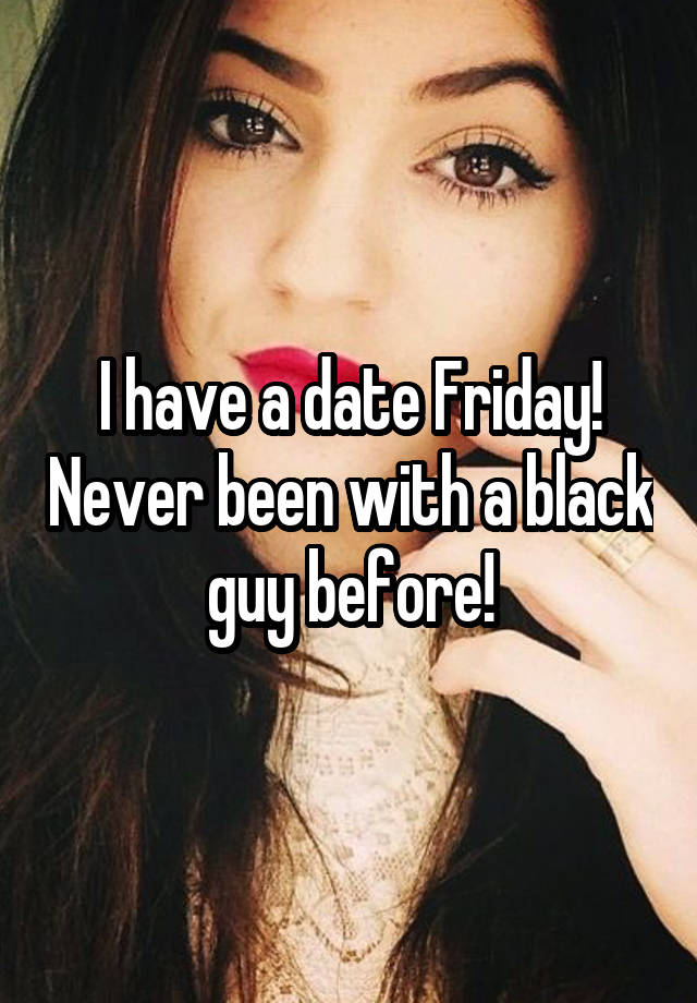 I have a date Friday! Never been with a black guy before!