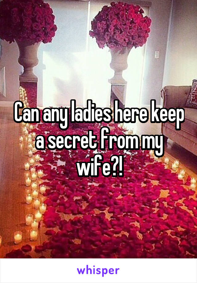 Can any ladies here keep a secret from my wife?!